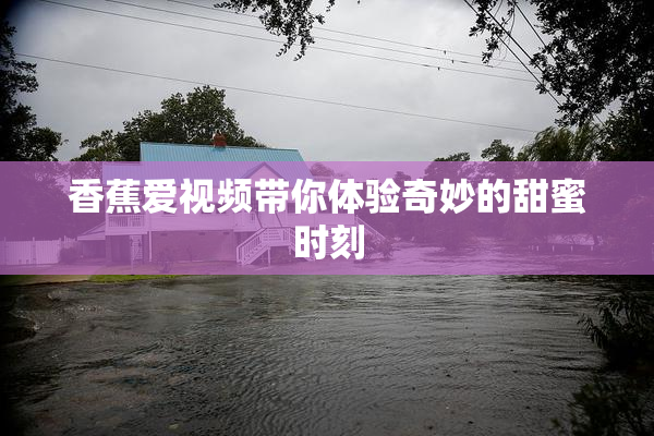 香蕉爱视频带你体验奇妙的甜蜜时刻