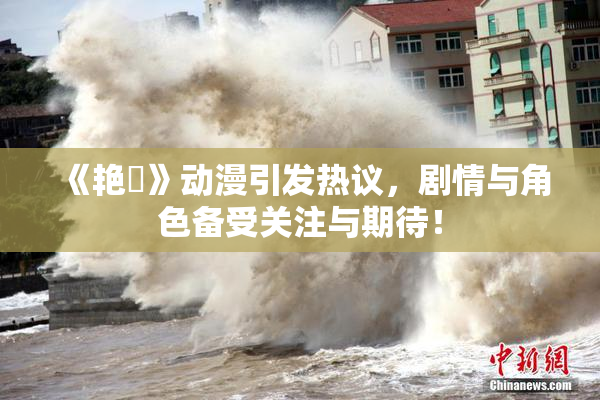 《艳鉧》动漫引发热议，剧情与角色备受关注与期待！