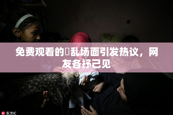 免费观看的婬乱场面引发热议，网友各抒己见