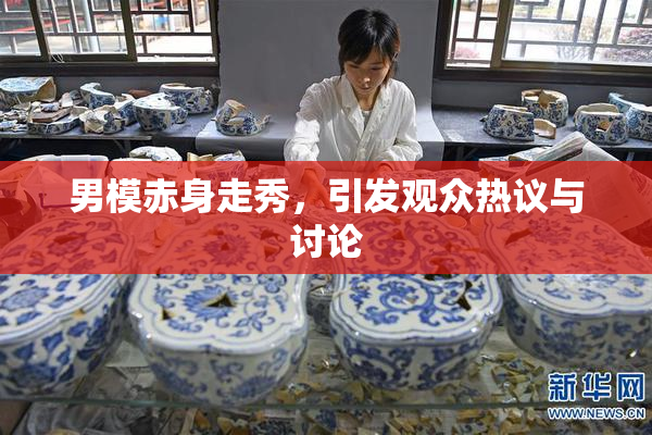 男模赤身走秀，引发观众热议与讨论