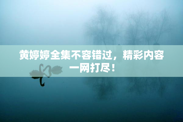 黄婷婷全集不容错过，精彩内容一网打尽！
