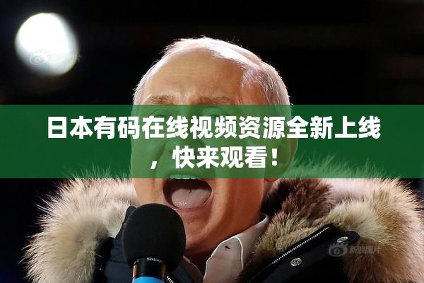 日本有码在线视频资源全新上线，快来观看！