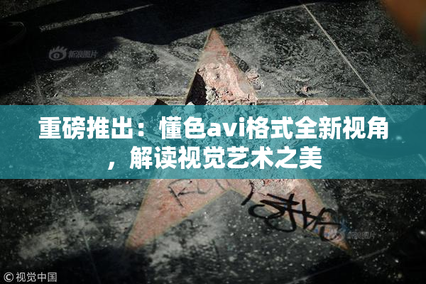 重磅推出：懂色avi格式全新视角，解读视觉艺术之美