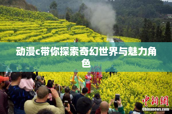 动漫c带你探索奇幻世界与魅力角色