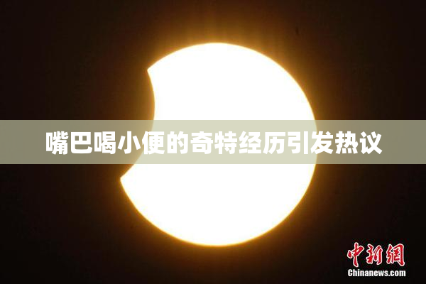 嘴巴喝小便的奇特经历引发热议