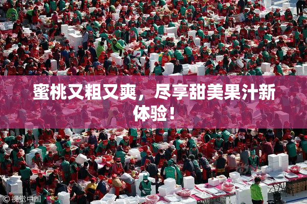 蜜桃又粗又爽，尽享甜美果汁新体验！