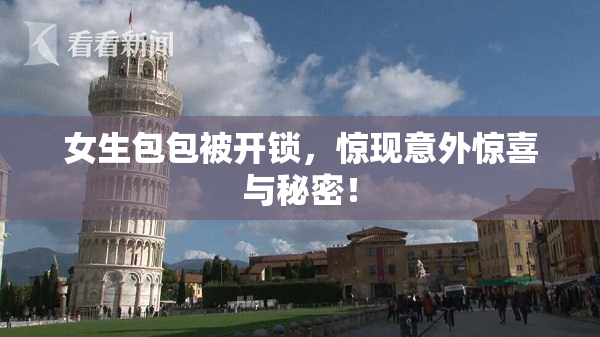女生包包被开锁，惊现意外惊喜与秘密！