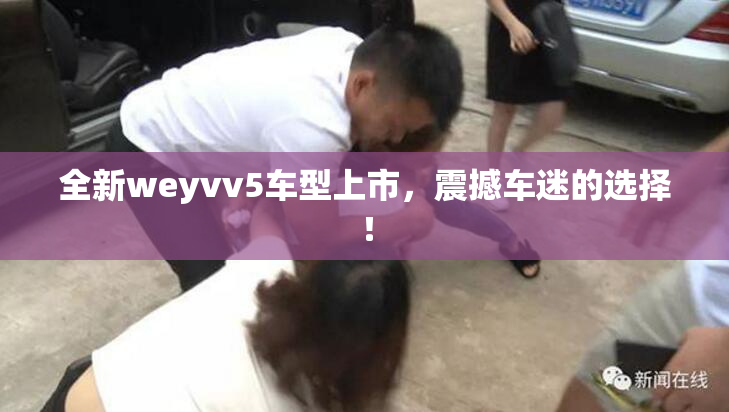 全新weyvv5车型上市，震撼车迷的选择！