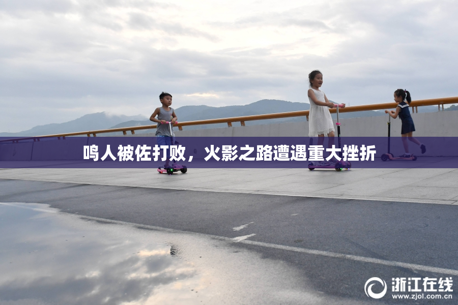 鸣人被佐打败，火影之路遭遇重大挫折