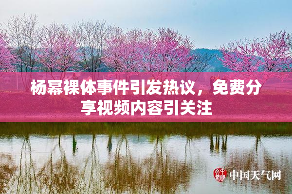 杨幂裸体事件引发热议，免费分享视频内容引关注