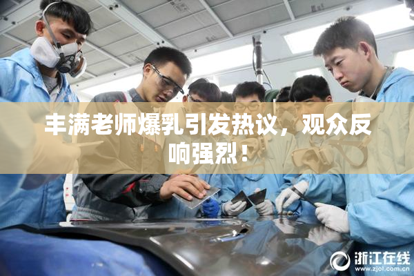丰满老师爆乳引发热议，观众反响强烈！