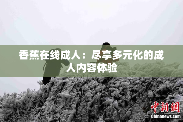 香蕉在线成人：尽享多元化的成人内容体验