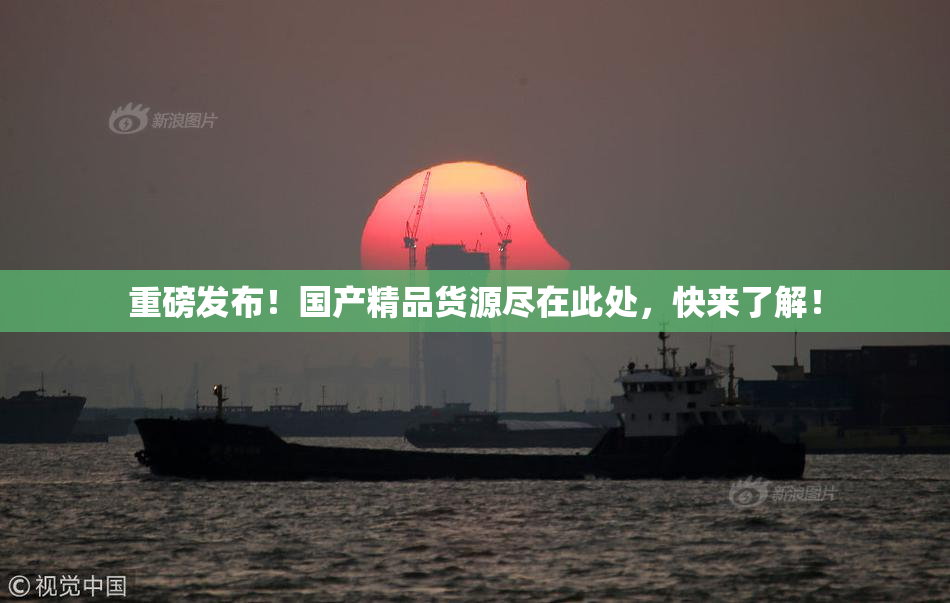 重磅发布！国产精品货源尽在此处，快来了解！