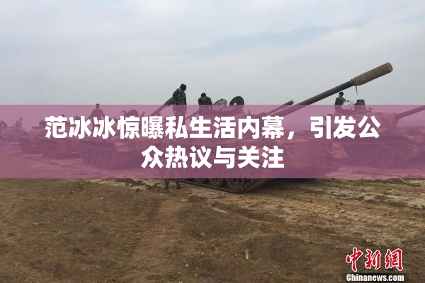 范冰冰惊曝私生活内幕，引发公众热议与关注