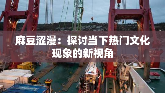 麻豆涩漫：探讨当下热门文化现象的新视角