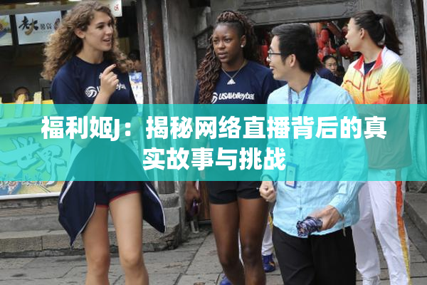 福利姬J：揭秘网络直播背后的真实故事与挑战