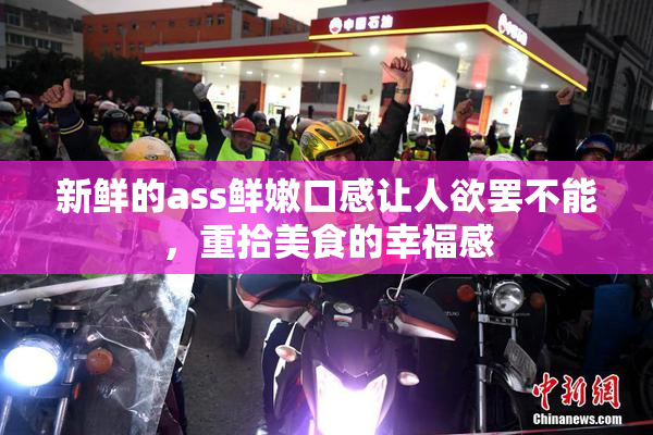 新鲜的ass鲜嫩口感让人欲罢不能，重拾美食的幸福感