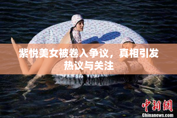 紫悦美女被卷入争议，真相引发热议与关注