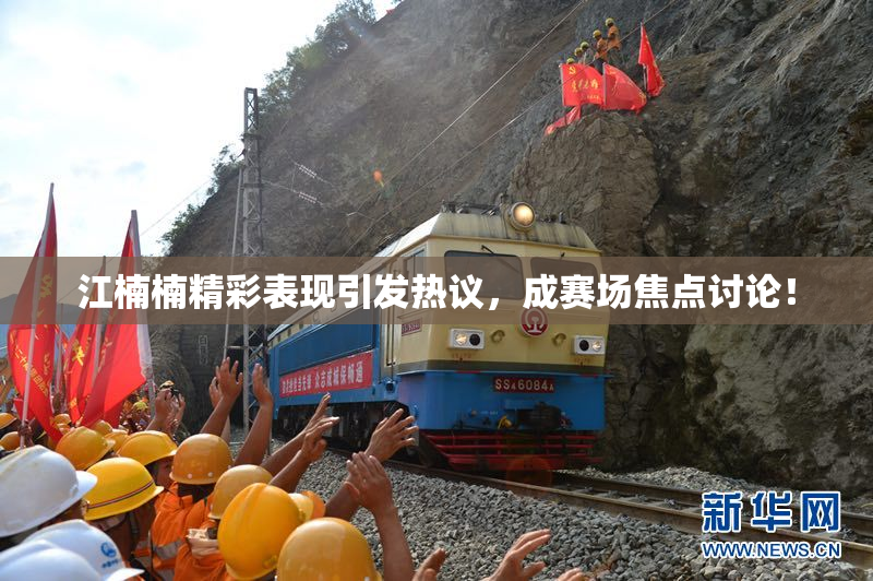 江楠楠精彩表现引发热议，成赛场焦点讨论！