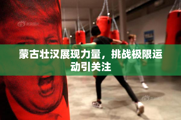 蒙古壮汉展现力量，挑战极限运动引关注