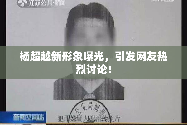 杨超越新形象曝光，引发网友热烈讨论！