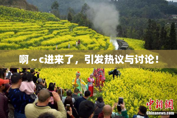 啊～c进来了，引发热议与讨论！