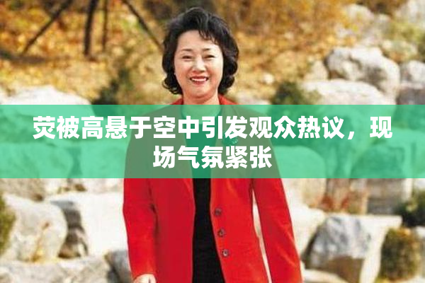 荧被高悬于空中引发观众热议，现场气氛紧张
