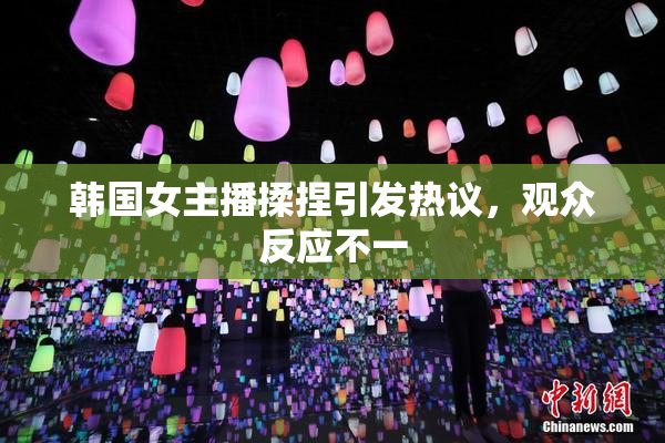 韩国女主播揉捏引发热议，观众反应不一