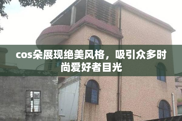cos朵展现绝美风格，吸引众多时尚爱好者目光