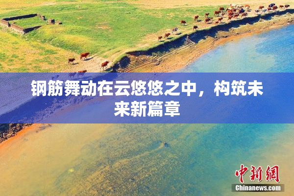 钢筋舞动在云悠悠之中，构筑未来新篇章