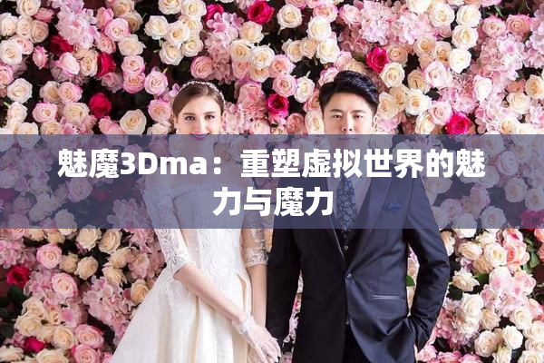 魅魔3Dma：重塑虚拟世界的魅力与魔力