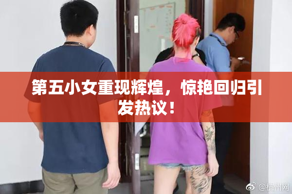 第五小女重现辉煌，惊艳回归引发热议！