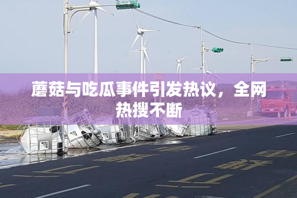 蘑菇与吃瓜事件引发热议，全网热搜不断