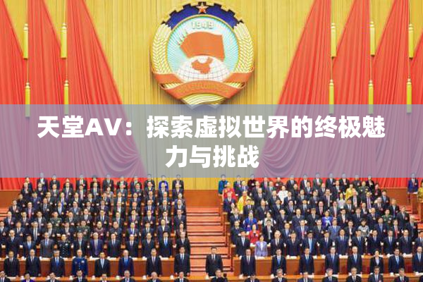 天堂A∨：探索虚拟世界的终极魅力与挑战