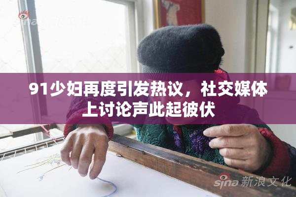 91少妇再度引发热议，社交媒体上讨论声此起彼伏