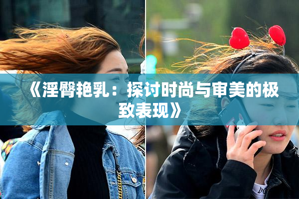 《淫臀艳乳：探讨时尚与审美的极致表现》