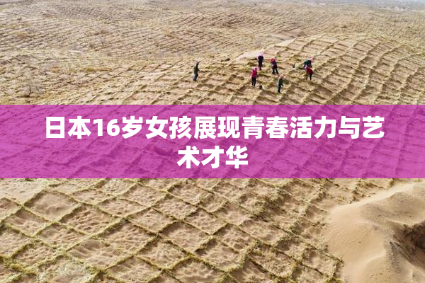 日本16岁女孩展现青春活力与艺术才华