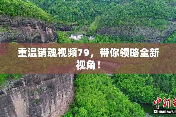 重温销魂视频79，带你领略全新视角！