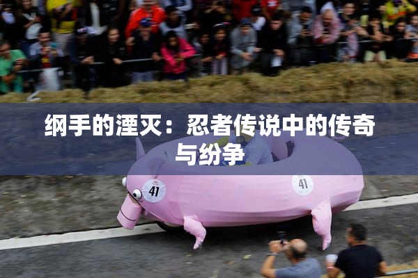 纲手的湮灭：忍者传说中的传奇与纷争