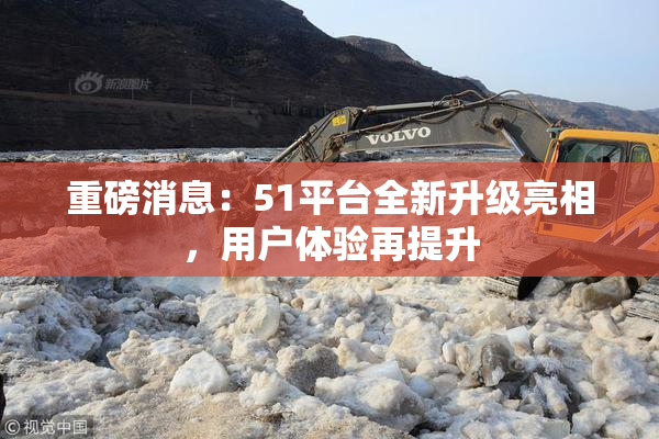 重磅消息：51平台全新升级亮相，用户体验再提升