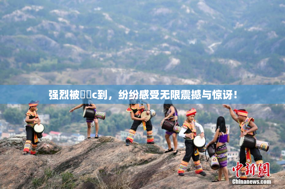 强烈被❌‌c到，纷纷感受无限震撼与惊讶！