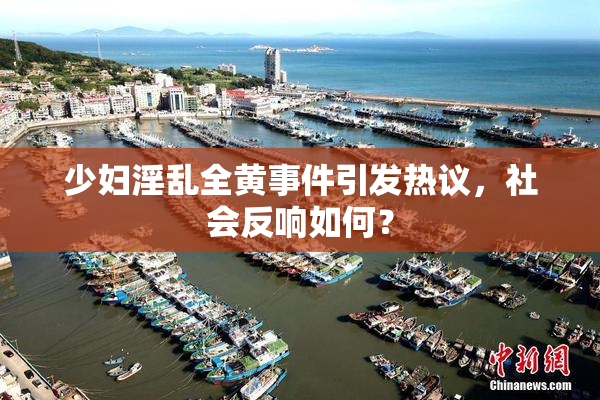 少妇淫乱全黄事件引发热议，社会反响如何？