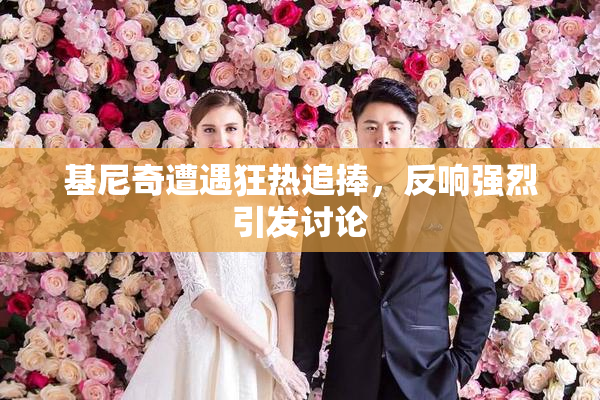 基尼奇遭遇狂热追捧，反响强烈引发讨论