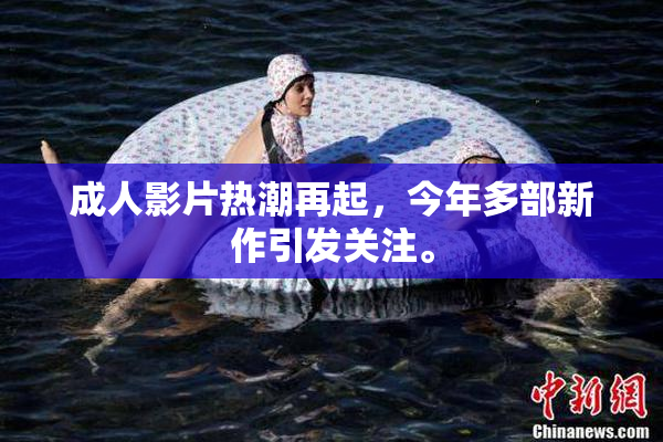 成人影片热潮再起，今年多部新作引发关注。