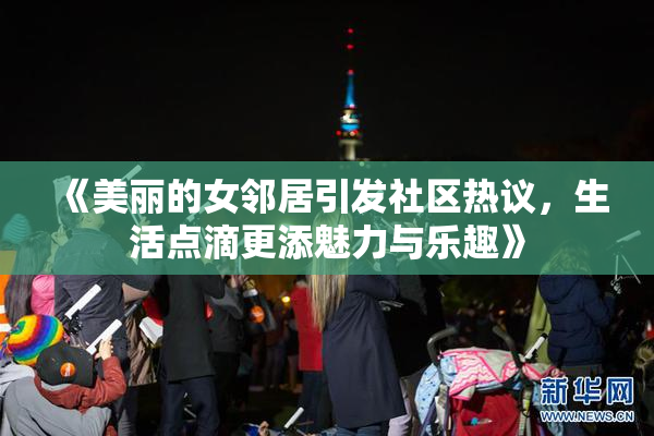 《美丽的女邻居引发社区热议，生活点滴更添魅力与乐趣》