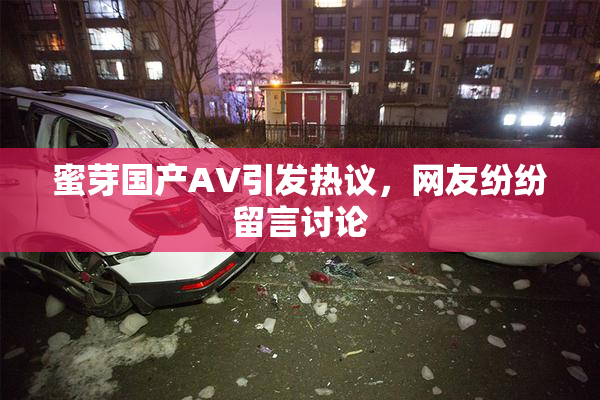蜜芽国产AV引发热议，网友纷纷留言讨论