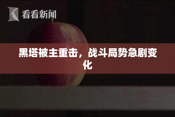 黑塔被主重击，战斗局势急剧变化