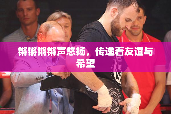 锵锵锵锵声悠扬，传递着友谊与希望