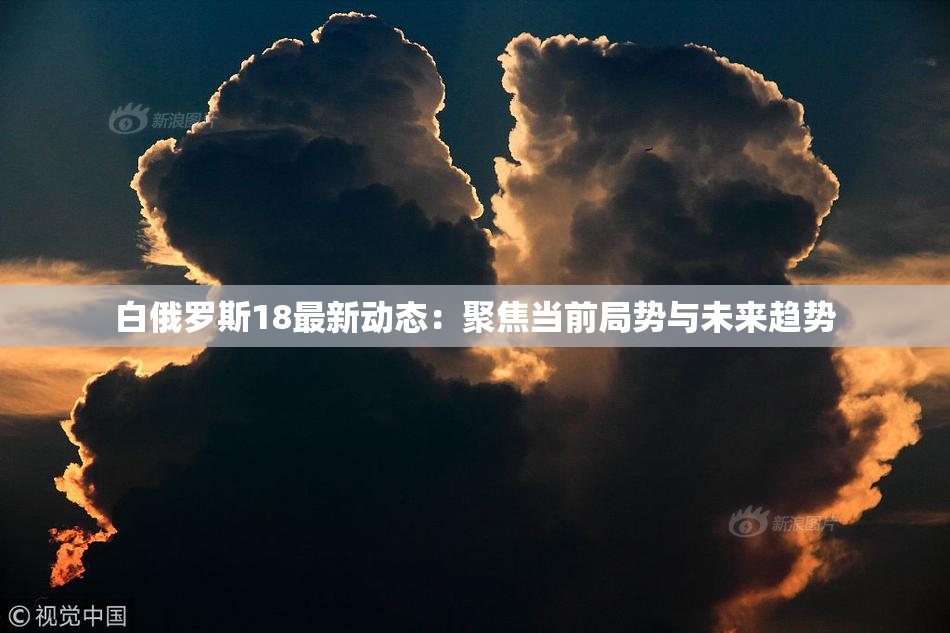 白俄罗斯18最新动态：聚焦当前局势与未来趋势