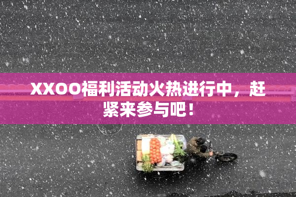 XXOO福利活动火热进行中，赶紧来参与吧！